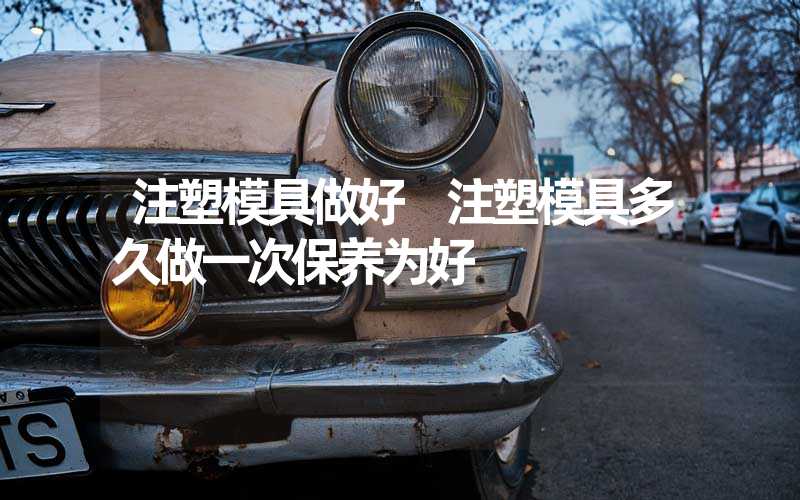 注塑模具做好 注塑模具多久做一次保养为好